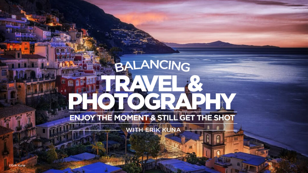 Balancing Travel & Photography: Enjoy the Moment & Still Get the Shot with Erik Kuna